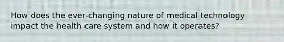 How does the ever-changing nature of medical technology impact the health care system and how it operates?