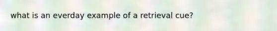 what is an everday example of a retrieval cue?