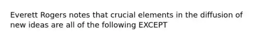 Everett Rogers notes that crucial elements in the diffusion of new ideas are all of the following EXCEPT