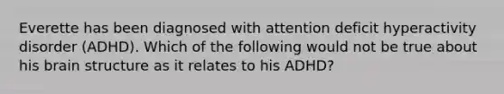 Everette has been diagnosed with attention deficit hyperactivity disorder (ADHD). Which of the following would not be true about his brain structure as it relates to his ADHD?