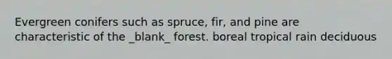 Evergreen conifers such as spruce, fir, and pine are characteristic of the _blank​_ forest. boreal tropical rain deciduous