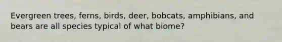 Evergreen trees, ferns, birds, deer, bobcats, amphibians, and bears are all species typical of what biome?