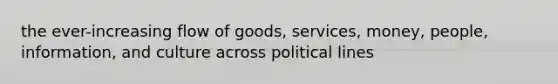 the ever-increasing flow of goods, services, money, people, information, and culture across political lines