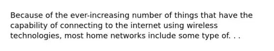 Because of the ever-increasing number of things that have the capability of connecting to the internet using wireless technologies, most home networks include some type of. . .