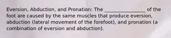 Eversion, Abduction, and Pronation: The _________________ of the foot are caused by the same muscles that produce eversion, abduction (lateral movement of the forefoot), and pronation (a combination of eversion and abduction).