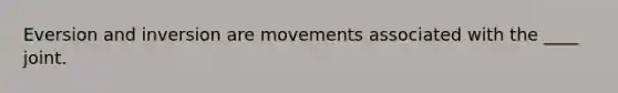 Eversion and inversion are movements associated with the ____ joint.