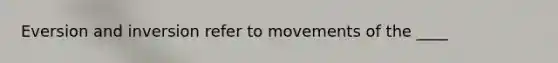 Eversion and inversion refer to movements of the ____