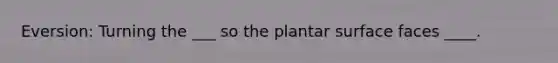 Eversion: Turning the ___ so the plantar surface faces ____.