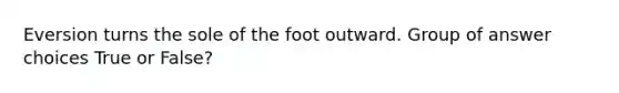 Eversion turns the sole of the foot outward. Group of answer choices True or False?