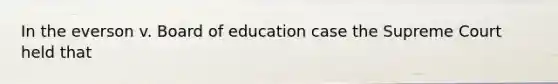 In the everson v. Board of education case the Supreme Court held that