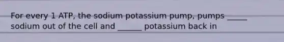 For every 1 ATP, the sodium potassium pump, pumps _____ sodium out of the cell and ______ potassium back in