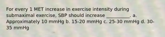 For every 1 MET increase in exercise intensity during submaximal exercise, SBP should increase __________. a. Approximately 10 mmHg b. 15-20 mmHg c. 25-30 mmHg d. 30-35 mmHg