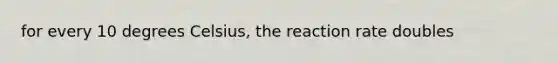 for every 10 degrees Celsius, the reaction rate doubles