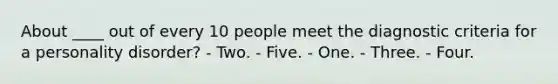 About ____ out of every 10 people meet the diagnostic criteria for a personality disorder? - Two. - Five. - One. - Three. - Four.