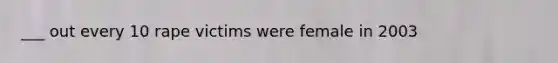 ___ out every 10 rape victims were female in 2003
