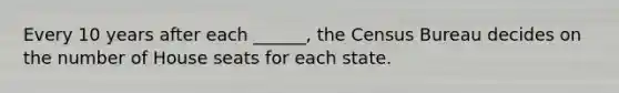 Every 10 years after each ______, the Census Bureau decides on the number of House seats for each state.