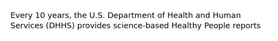 Every 10 years, the U.S. Department of Health and Human Services (DHHS) provides science-based Healthy People reports