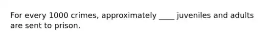 For every 1000 crimes, approximately ____ juveniles and adults are sent to prison.