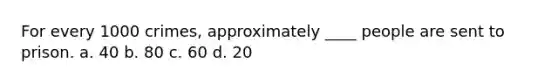 For every 1000 crimes, approximately ____ people are sent to prison. a. 40 b. 80 c. 60 d. 20