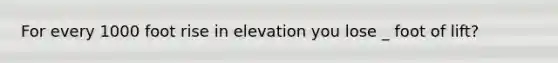 For every 1000 foot rise in elevation you lose _ foot of lift?