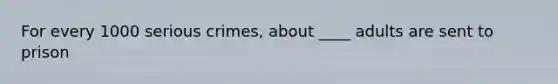 For every 1000 serious crimes, about ____ adults are sent to prison