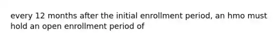 every 12 months after the initial enrollment period, an hmo must hold an open enrollment period of