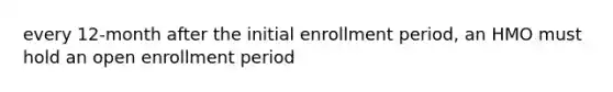 every 12-month after the initial enrollment period, an HMO must hold an open enrollment period