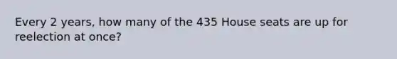 Every 2 years, how many of the 435 House seats are up for reelection at once?