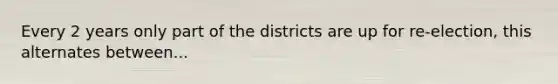 Every 2 years only part of the districts are up for re-election, this alternates between...