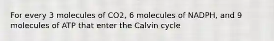 For every 3 molecules of CO2, 6 molecules of NADPH, and 9 molecules of ATP that enter the Calvin cycle