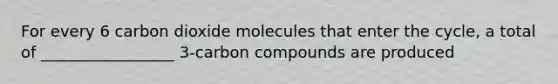 For every 6 carbon dioxide molecules that enter the cycle, a total of _________________ 3-carbon compounds are produced