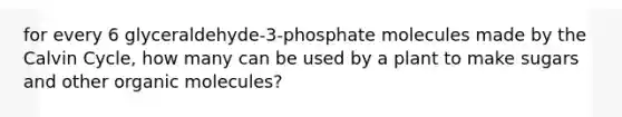 for every 6 glyceraldehyde-3-phosphate molecules made by the Calvin Cycle, how many can be used by a plant to make sugars and other organic molecules?