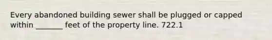 Every abandoned building sewer shall be plugged or capped within _______ feet of the property line. 722.1