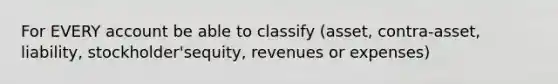 For EVERY account be able to classify (asset, contra-asset, liability, stockholder'sequity, revenues or expenses)