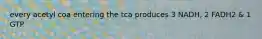 every acetyl coa entering the tca produces 3 NADH, 2 FADH2 & 1 GTP