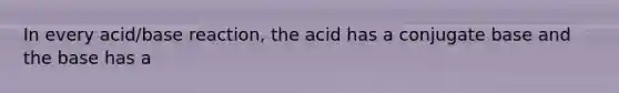 In every acid/base reaction, the acid has a conjugate base and the base has a