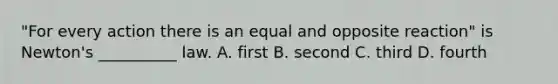 "For every action there is an equal and opposite reaction" is Newton's __________ law. A. first B. second C. third D. fourth