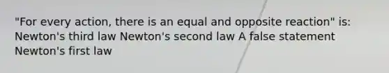 "For every action, there is an equal and opposite reaction" is: Newton's third law Newton's second law A false statement Newton's first law