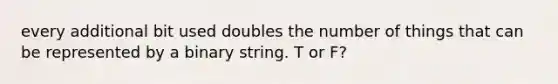 every additional bit used doubles the number of things that can be represented by a binary string. T or F?