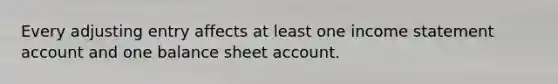 Every adjusting entry affects at least one income statement account and one balance sheet account.