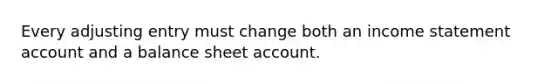 Every adjusting entry must change both an income statement account and a balance sheet account.