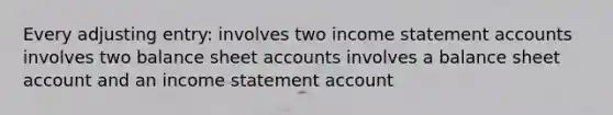 Every adjusting entry: involves two income statement accounts involves two balance sheet accounts involves a balance sheet account and an income statement account