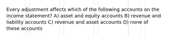 Every adjustment affects which of the following accounts on the income statement? A) asset and equity accounts B) revenue and liability accounts C) revenue and asset accounts D) none of these accounts