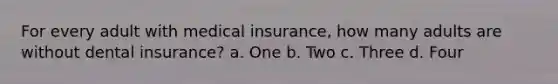 For every adult with medical insurance, how many adults are without dental insurance? a. One b. Two c. Three d. Four