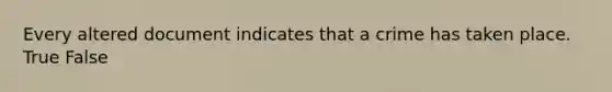 Every altered document indicates that a crime has taken place. True False