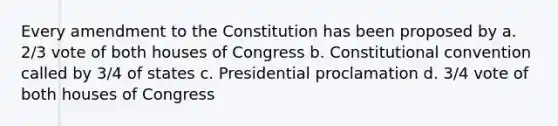 Every amendment to the Constitution has been proposed by a. 2/3 vote of both houses of Congress b. Constitutional convention called by 3/4 of states c. Presidential proclamation d. 3/4 vote of both houses of Congress