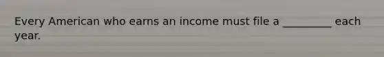 Every American who earns an income must file a _________ each year.