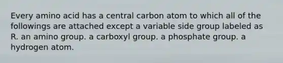 Every amino acid has a central carbon atom to which all of the followings are attached except a variable side group labeled as R. an amino group. a carboxyl group. a phosphate group. a hydrogen atom.