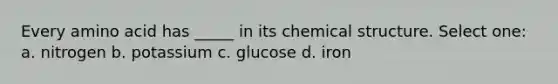 Every amino acid has _____ in its chemical structure. Select one: a. nitrogen b. potassium c. glucose d. iron