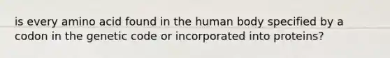 is every amino acid found in the human body specified by a codon in the genetic code or incorporated into proteins?